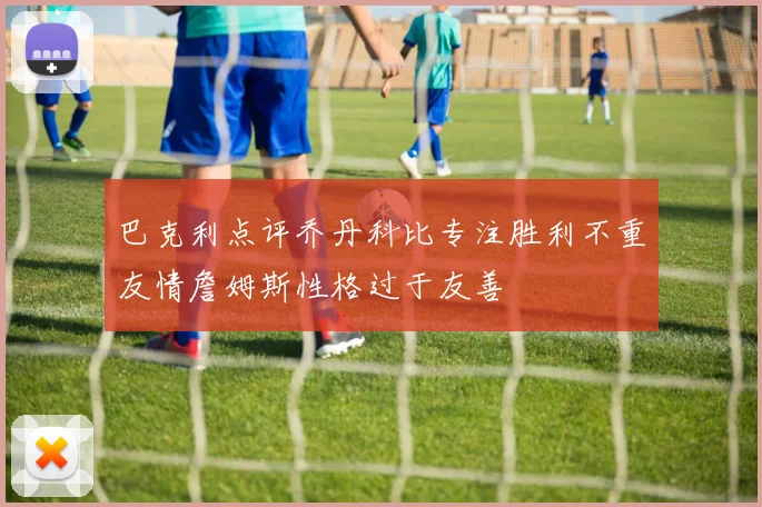 巴克利点评乔丹科比专注胜利不重友情詹姆斯性格过于友善