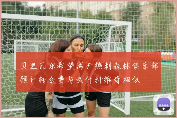 贝里瓦尔希望离开热刺森林俱乐部预计转会费与武什科维奇相似