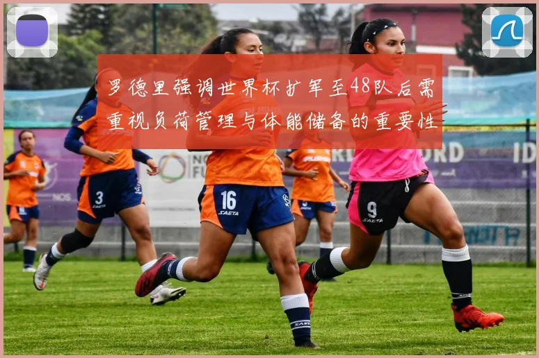 罗德里强调世界杯扩军至48队后需重视负荷管理与体能储备的重要性