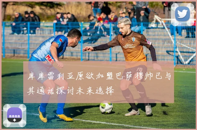 库库雷利亚原欲加盟巴萨穆帅已与其通话探讨未来选择