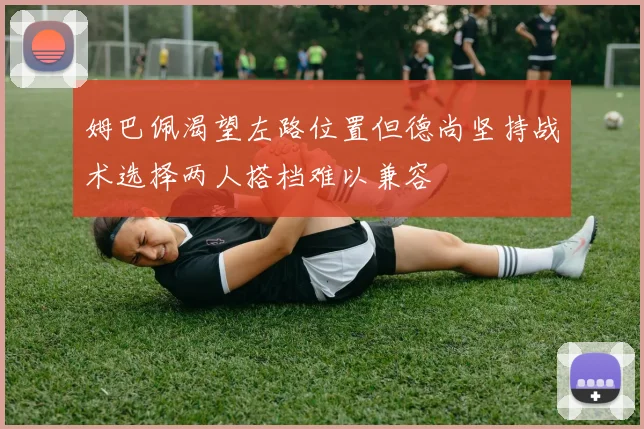 姆巴佩渴望左路位置但德尚坚持战术选择两人搭档难以兼容