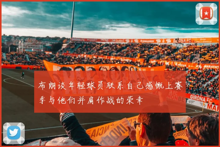 布朗谈年轻球员联系自己感慨上赛季与他们并肩作战的荣幸