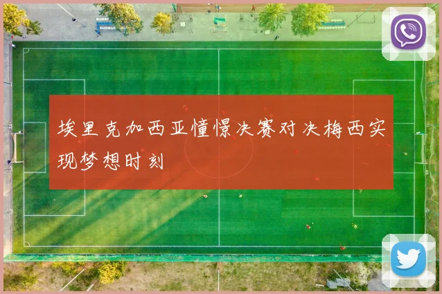 埃里克加西亚憧憬决赛对决梅西实现梦想时刻