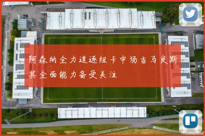 阿森纳全力追逐纽卡中场吉马良斯其全面能力备受关注