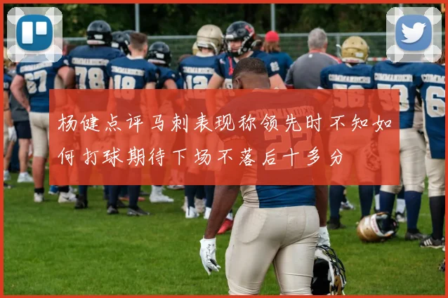 杨健点评马刺表现称领先时不知如何打球期待下场不落后十多分