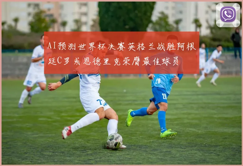 AI预测世界杯决赛英格兰战胜阿根廷C罗或恩德里克荣膺最佳球员
