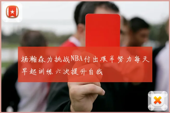 杨瀚森为挑战NBA付出艰辛努力每天早起训练六次提升自我